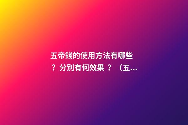 五帝錢的使用方法有哪些？分別有何效果？（五帝錢的作用和使用方法）